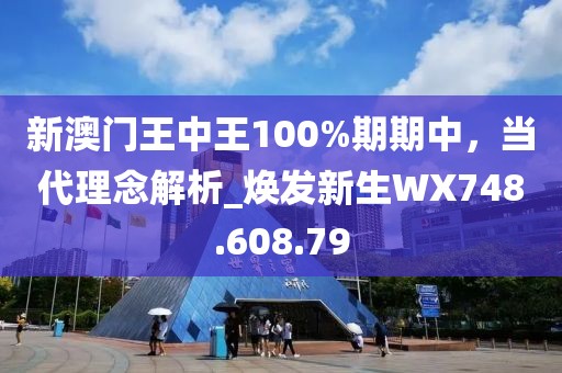 新澳门王中王100%期期中，当代理念解析_焕发新生WX748.608.79