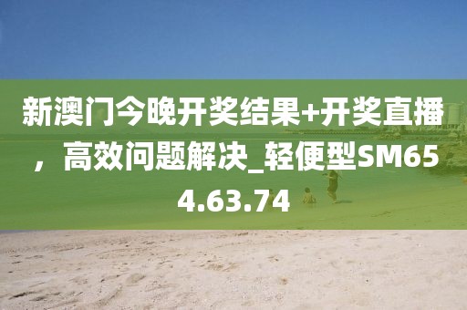 新澳门今晚开奖结果+开奖直播，高效问题解决_轻便型SM654.63.74
