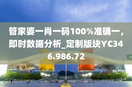 管家婆一肖一码100%准确一，即时数据分析_定制版块YC346.986.72