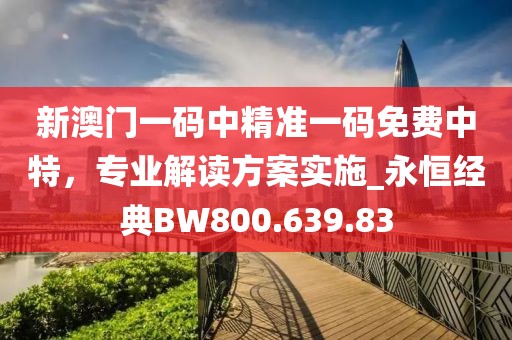 新澳门一码中精准一码免费中特，专业解读方案实施_永恒经典BW800.639.83