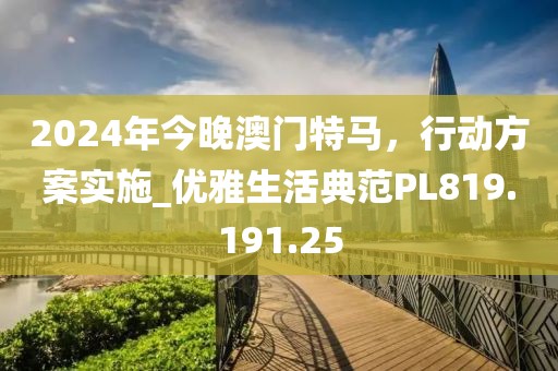 2024年今晚澳门特马，行动方案实施_优雅生活典范PL819.191.25