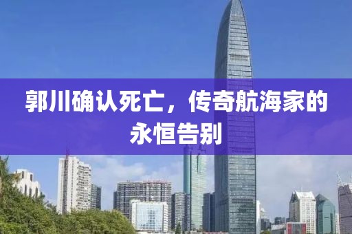 郭川确认死亡，传奇航海家的永恒告别