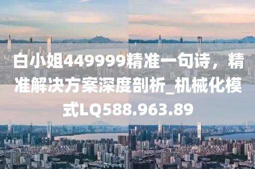 白小姐449999精准一句诗，精准解决方案深度剖析_机械化模式LQ588.963.89