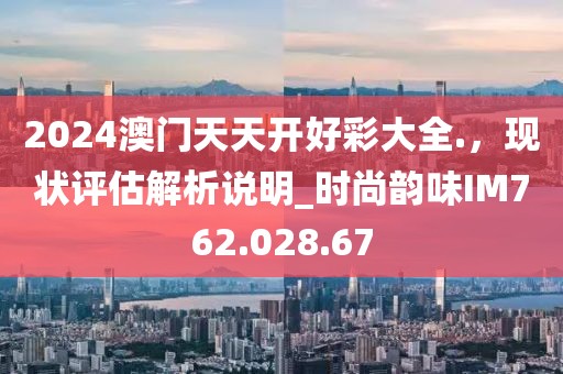 2024澳门天天开好彩大全.，现状评估解析说明_时尚韵味IM762.028.67