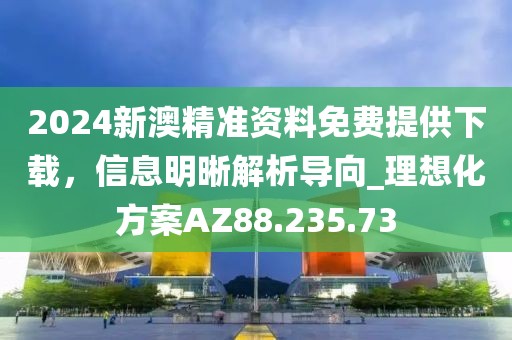 2024新澳精准资料免费提供下载，信息明晰解析导向_理想化方案AZ88.235.73