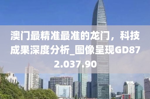 澳门最精准最准的龙门，科技成果深度分析_图像呈现GD872.037.90