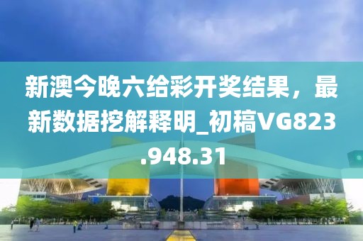 新澳今晚六给彩开奖结果，最新数据挖解释明_初稿VG823.948.31