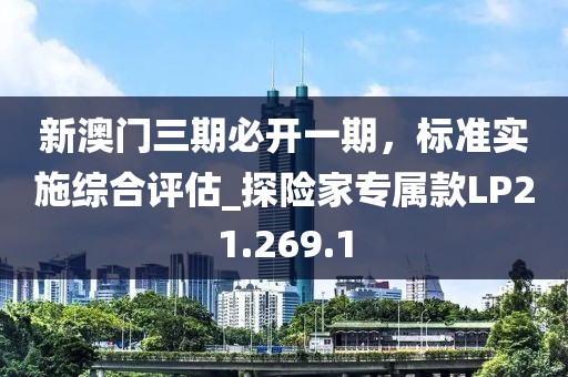 新澳门三期必开一期，标准实施综合评估_探险家专属款LP21.269.1