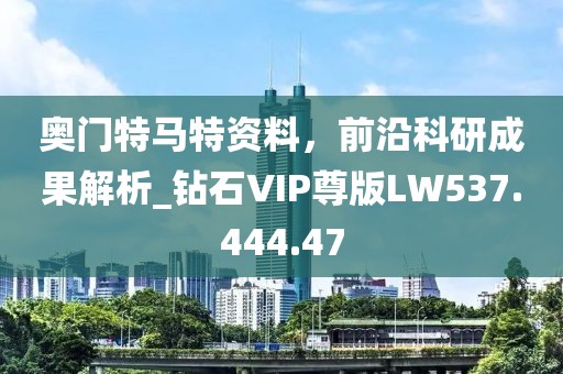 奥门特马特资料，前沿科研成果解析_钻石VIP尊版LW537.444.47