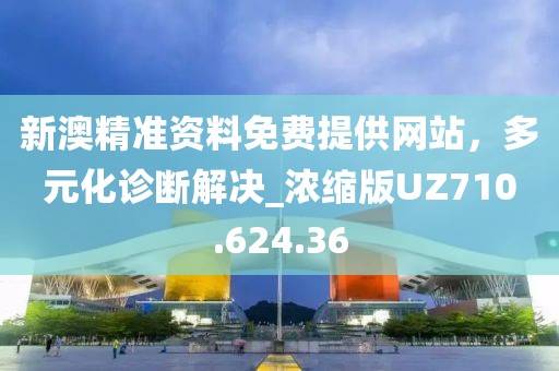 新澳精准资料免费提供网站，多元化诊断解决_浓缩版UZ710.624.36