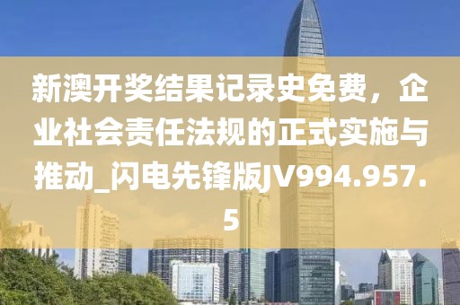 新澳开奖结果记录史免费，企业社会责任法规的正式实施与推动_闪电先锋版JV994.957.5