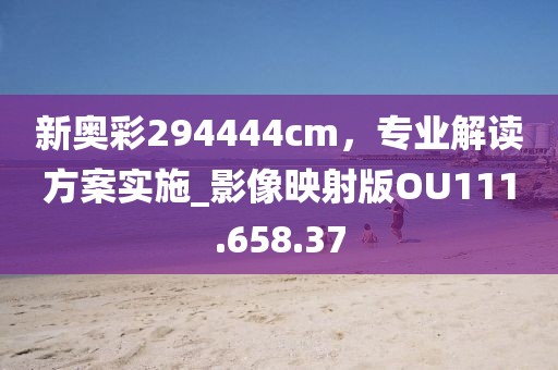 新奥彩294444cm，专业解读方案实施_影像映射版OU111.658.37