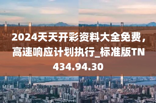 2024天天开彩资料大全免费，高速响应计划执行_标准版TN434.94.30