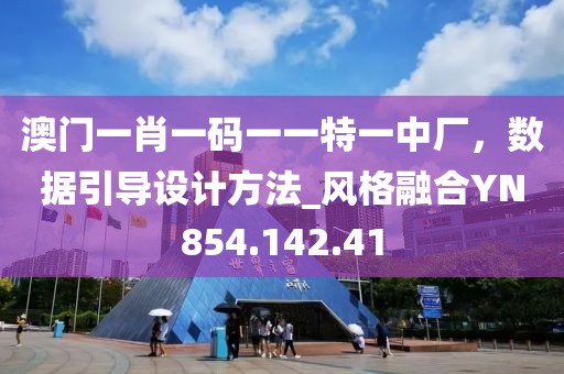 澳门一肖一码一一特一中厂，数据引导设计方法_风格融合YN854.142.41