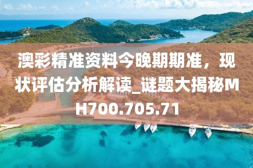 澳彩精准资料今晚期期准，现状评估分析解读_谜题大揭秘MH700.705.71