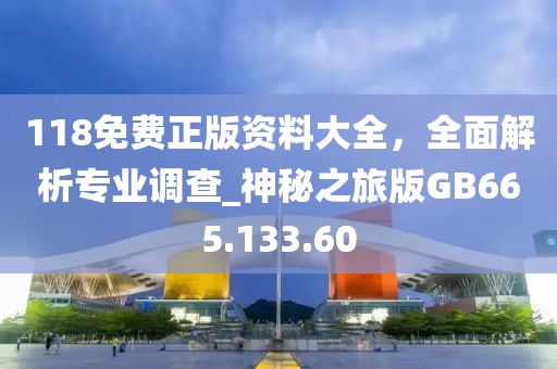 118免费正版资料大全，全面解析专业调查_神秘之旅版GB665.133.60