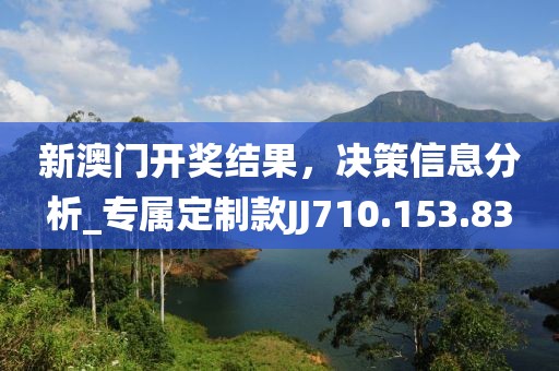 新澳门开奖结果，决策信息分析_专属定制款JJ710.153.83