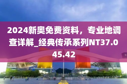 2024新奥免费资料，专业地调查详解_经典传承系列NT37.045.42
