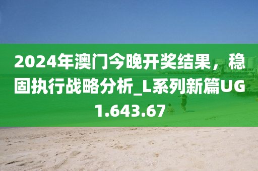 2024年澳门今晚开奖结果，稳固执行战略分析_L系列新篇UG1.643.67