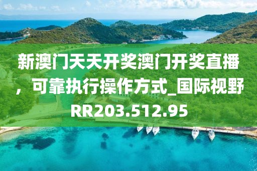 新澳门天天开奖澳门开奖直播，可靠执行操作方式_国际视野RR203.512.95