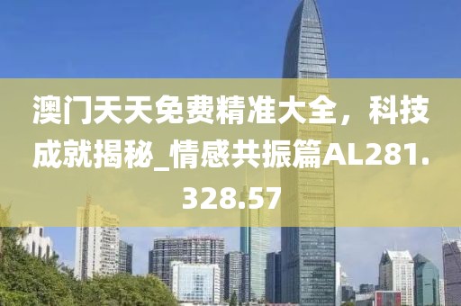 澳门天天免费精准大全，科技成就揭秘_情感共振篇AL281.328.57