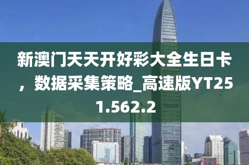 新澳门天天开好彩大全生日卡，数据采集策略_高速版YT251.562.2