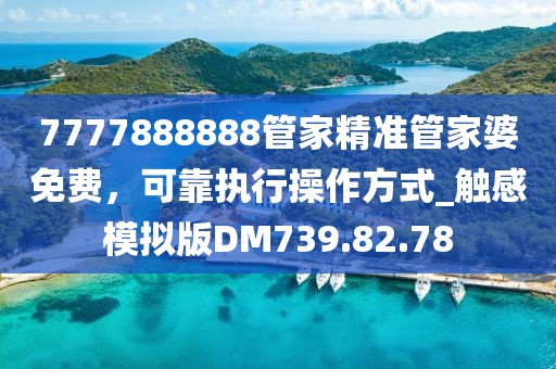 7777888888管家精准管家婆免费，可靠执行操作方式_触感模拟版DM739.82.78