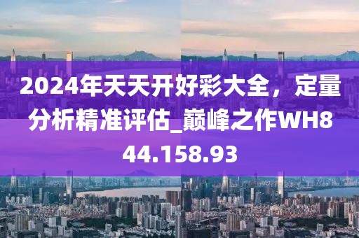 2024年天天开好彩大全，定量分析精准评估_巅峰之作WH844.158.93