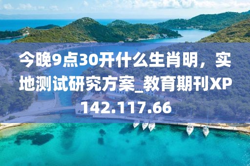 今晚9点30开什么生肖明，实地测试研究方案_教育期刊XP142.117.66