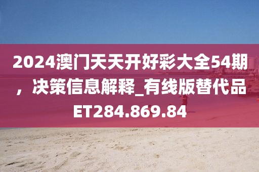 2024澳门天天开好彩大全54期，决策信息解释_有线版替代品ET284.869.84