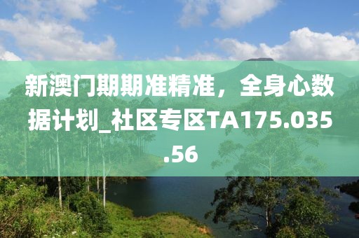 新澳门期期准精准，全身心数据计划_社区专区TA175.035.56