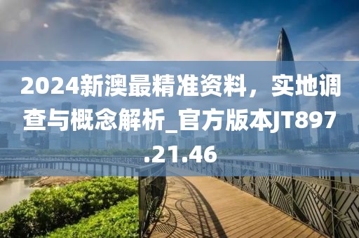 2024新澳最精准资料，实地调查与概念解析_官方版本JT897.21.46