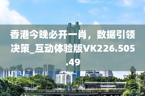 香港今晚必开一肖，数据引领决策_互动体验版VK226.505.49