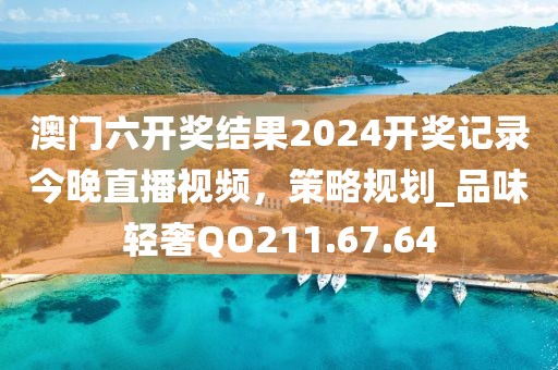 澳门六开奖结果2024开奖记录今晚直播视频，策略规划_品味轻奢QO211.67.64