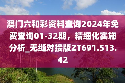 澳门六和彩资料查询2024年免费查询01-32期，精细化实施分析_无缝对接版ZT691.513.42