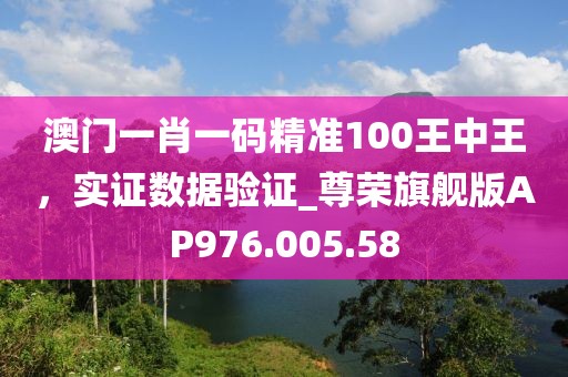 澳门一肖一码精准100王中王，实证数据验证_尊荣旗舰版AP976.005.58