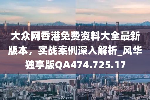 大众网香港免费资料大全最新版本，实战案例深入解析_风华独享版QA474.725.17