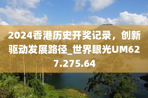 2024香港历史开奖记录，创新驱动发展路径_世界眼光UM627.275.64