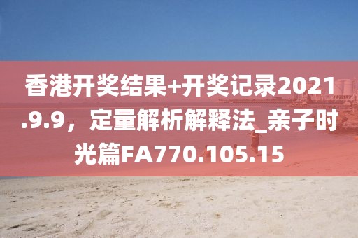 香港开奖结果+开奖记录2021.9.9，定量解析解释法_亲子时光篇FA770.105.15