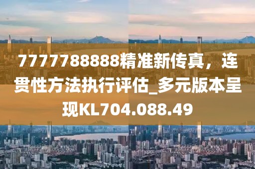 7777788888精准新传真，连贯性方法执行评估_多元版本呈现KL704.088.49