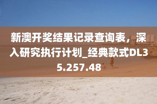 新澳开奖结果记录查询表，深入研究执行计划_经典款式DL35.257.48