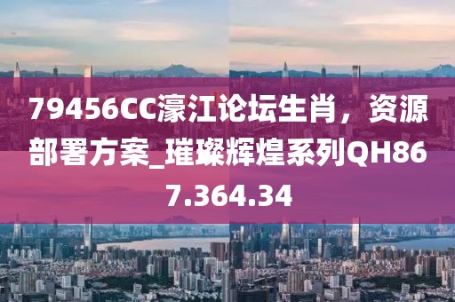 79456CC濠江论坛生肖，资源部署方案_璀璨辉煌系列QH867.364.34