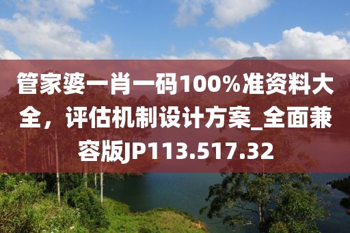 管家婆一肖一码100%准资料大全，评估机制设计方案_全面兼容版JP113.517.32