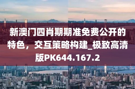 新澳门四肖期期准免费公开的特色，交互策略构建_极致高清版PK644.167.2