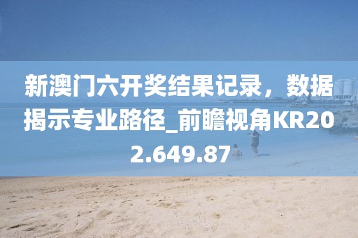 新澳门六开奖结果记录，数据揭示专业路径_前瞻视角KR202.649.87