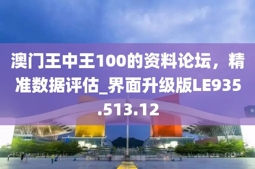澳门王中王100的资料论坛，精准数据评估_界面升级版LE935.513.12