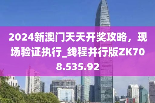 2024新澳门天天开奖攻略，现场验证执行_线程并行版ZK708.535.92