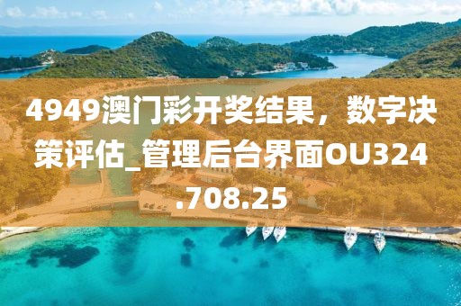 4949澳门彩开奖结果，数字决策评估_管理后台界面OU324.708.25