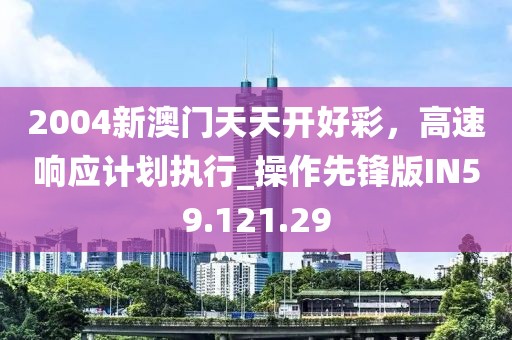 2004新澳门天天开好彩，高速响应计划执行_操作先锋版IN59.121.29