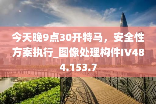 今天晚9点30开特马，安全性方案执行_图像处理构件IV484.153.7